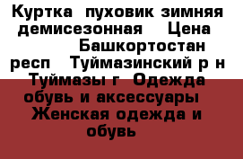 Куртка- пуховик зимняя (демисезонная) › Цена ­ 1 500 - Башкортостан респ., Туймазинский р-н, Туймазы г. Одежда, обувь и аксессуары » Женская одежда и обувь   